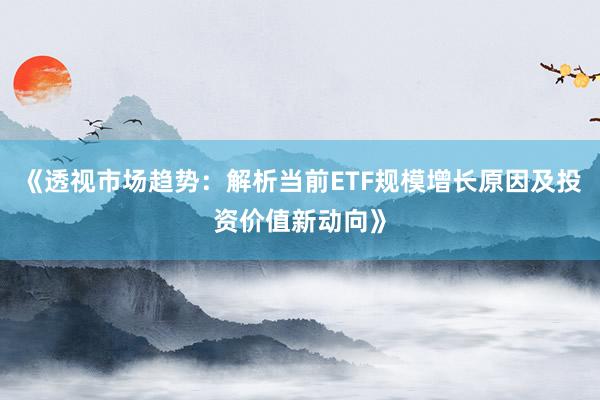 《透视市场趋势：解析当前ETF规模增长原因及投资价值新动向》