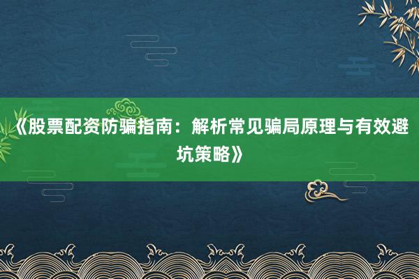 《股票配资防骗指南：解析常见骗局原理与有效避坑策略》