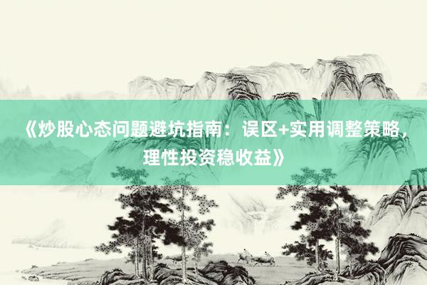 《炒股心态问题避坑指南：误区+实用调整策略，理性投资稳收益》
