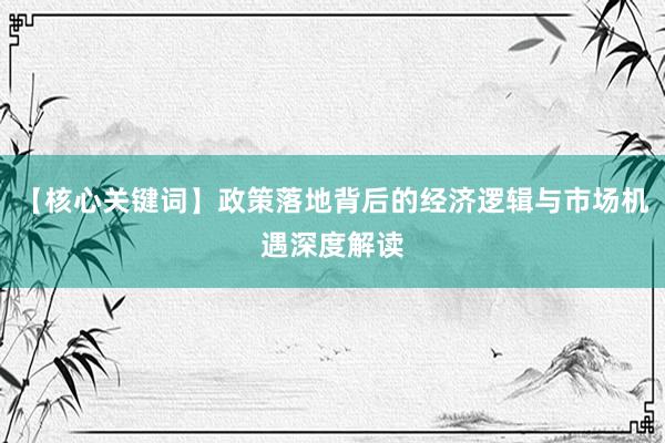 【核心关键词】政策落地背后的经济逻辑与市场机遇深度解读