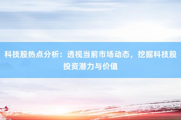 科技股热点分析：透视当前市场动态，挖掘科技股投资潜力与价值