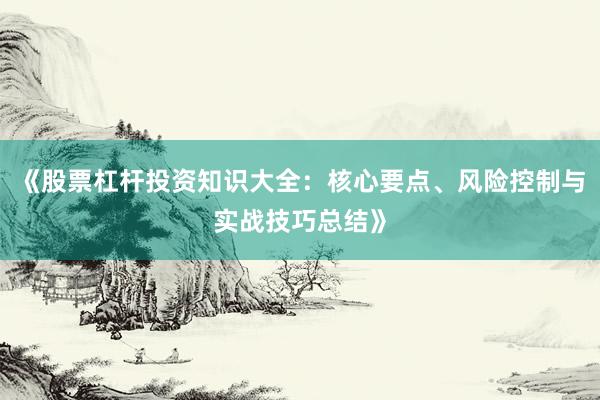 《股票杠杆投资知识大全：核心要点、风险控制与实战技巧总结》