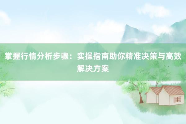 掌握行情分析步骤：实操指南助你精准决策与高效解决方案