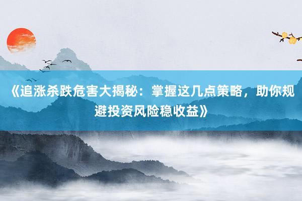 《追涨杀跌危害大揭秘：掌握这几点策略，助你规避投资风险稳收益》