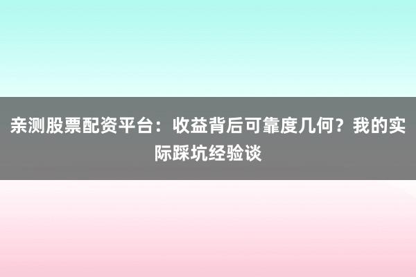 亲测股票配资平台：收益背后可靠度几何？我的实际踩坑经验谈