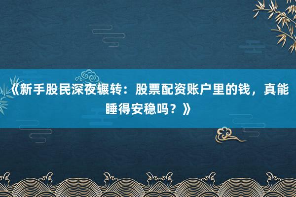 《新手股民深夜辗转：股票配资账户里的钱，真能睡得安稳吗？》