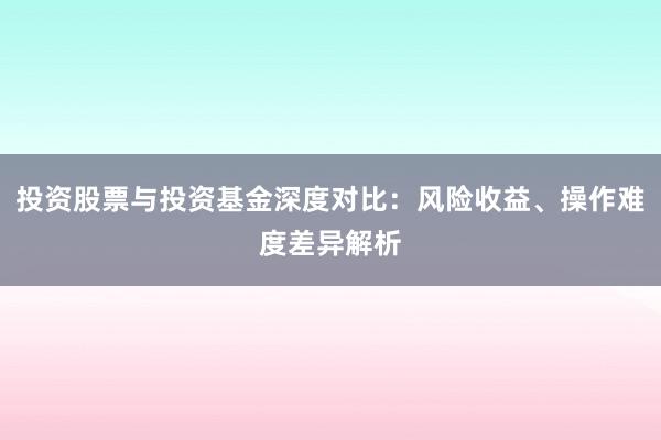 投资股票与投资基金深度对比：风险收益、操作难度差异解析