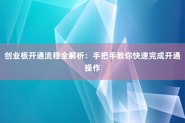创业板开通流程全解析：手把手教你快速完成开通操作
