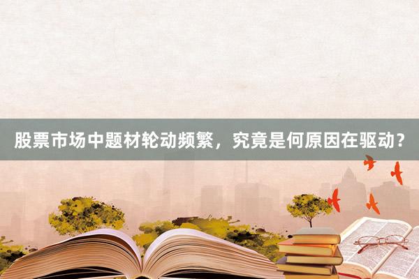 股票市场中题材轮动频繁，究竟是何原因在驱动？