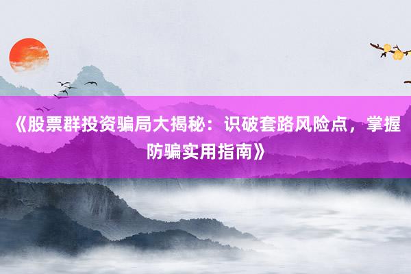 《股票群投资骗局大揭秘：识破套路风险点，掌握防骗实用指南》