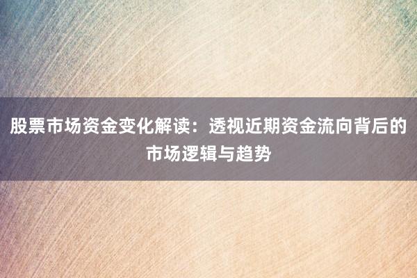 股票市场资金变化解读：透视近期资金流向背后的市场逻辑与趋势