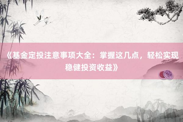 《基金定投注意事项大全：掌握这几点，轻松实现稳健投资收益》