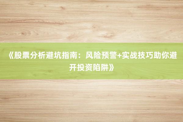 《股票分析避坑指南：风险预警+实战技巧助你避开投资陷阱》