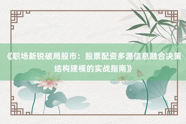 《职场新锐破局股市：股票配资多源信息融合决策结构建模的实战指南》