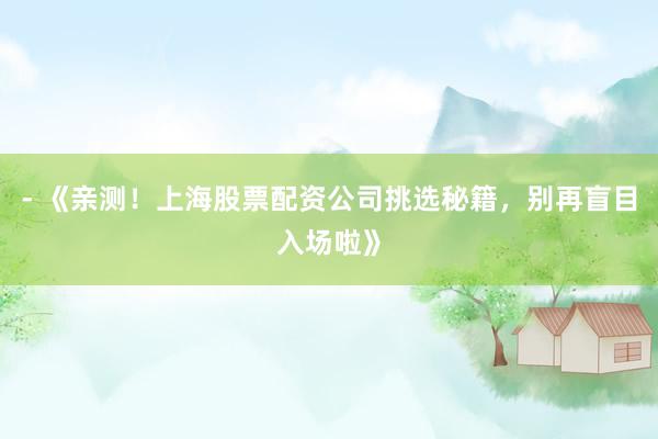 - 《亲测！上海股票配资公司挑选秘籍，别再盲目入场啦》
