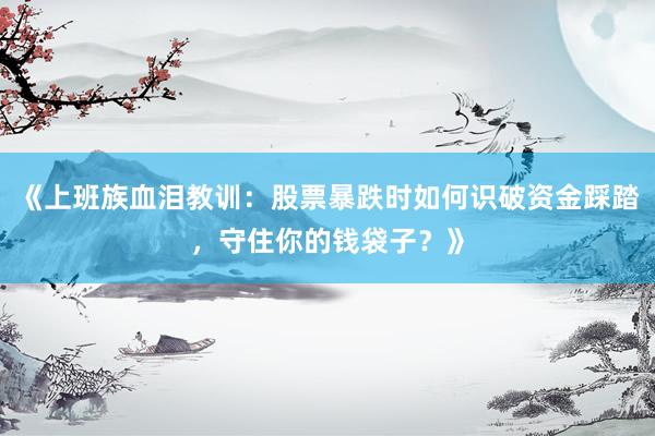 《上班族血泪教训：股票暴跌时如何识破资金踩踏，守住你的钱袋子？》