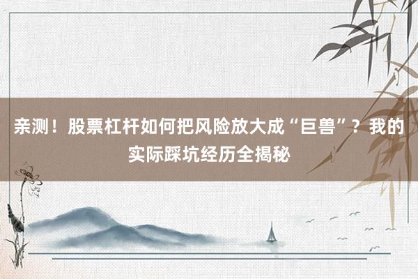 亲测！股票杠杆如何把风险放大成“巨兽”？我的实际踩坑经历全揭秘