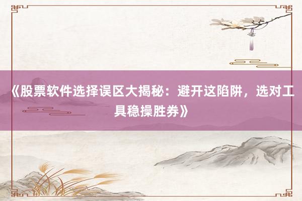 《股票软件选择误区大揭秘：避开这陷阱，选对工具稳操胜券》