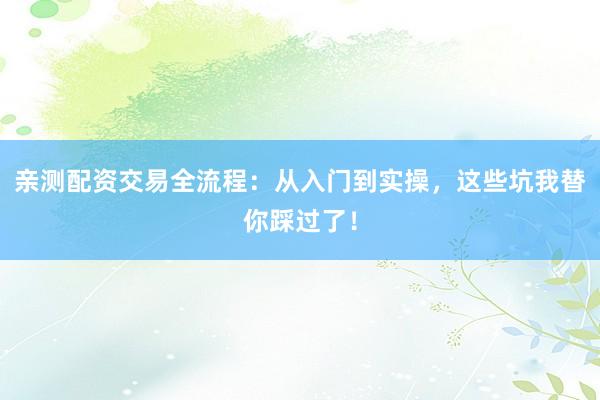 亲测配资交易全流程：从入门到实操，这些坑我替你踩过了！
