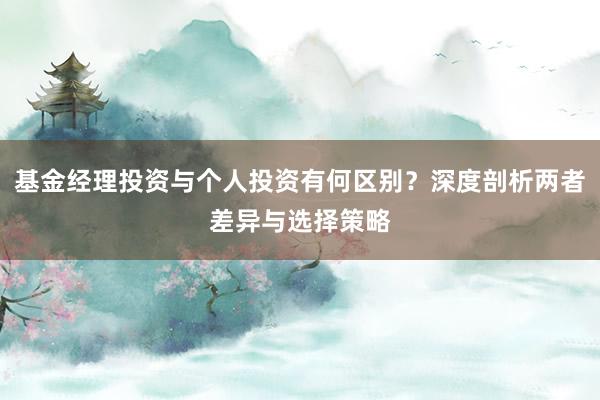基金经理投资与个人投资有何区别？深度剖析两者差异与选择策略