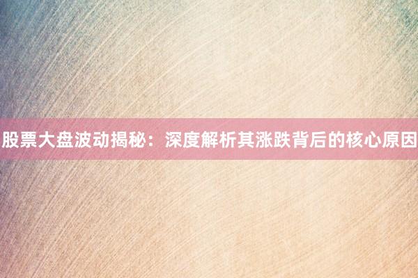 股票大盘波动揭秘：深度解析其涨跌背后的核心原因
