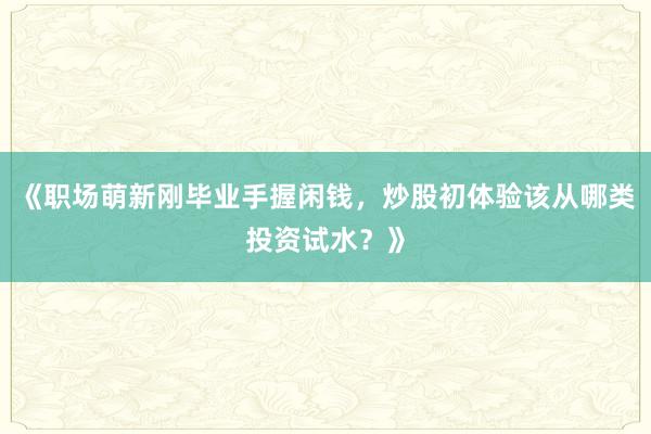 《职场萌新刚毕业手握闲钱，炒股初体验该从哪类投资试水？》