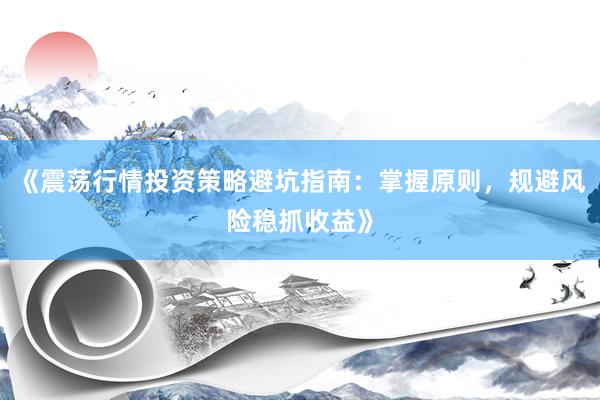 《震荡行情投资策略避坑指南：掌握原则，规避风险稳抓收益》