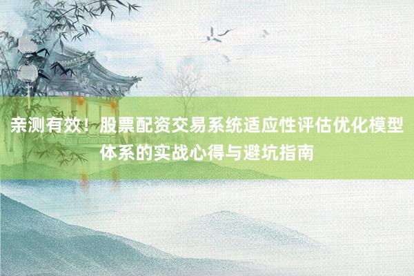 亲测有效！股票配资交易系统适应性评估优化模型体系的实战心得与避坑指南