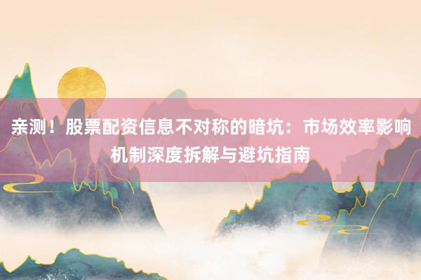 亲测！股票配资信息不对称的暗坑：市场效率影响机制深度拆解与避坑指南