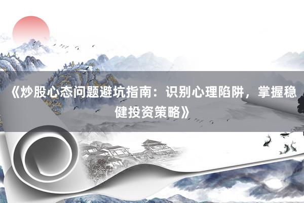 《炒股心态问题避坑指南：识别心理陷阱，掌握稳健投资策略》
