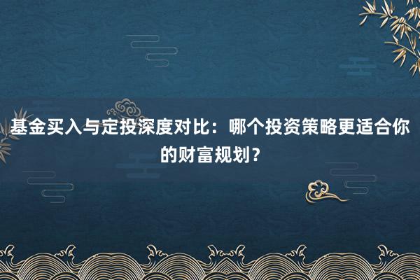 基金买入与定投深度对比：哪个投资策略更适合你的财富规划？