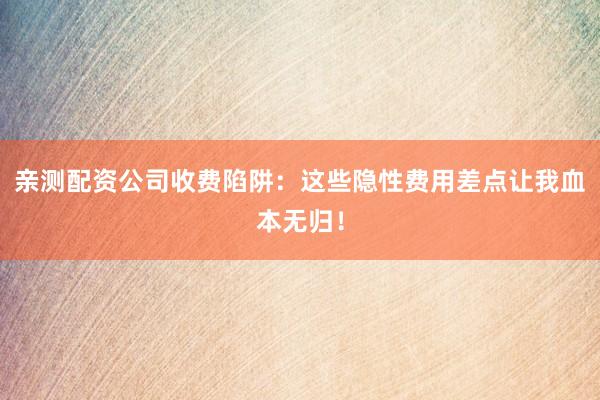 亲测配资公司收费陷阱：这些隐性费用差点让我血本无归！