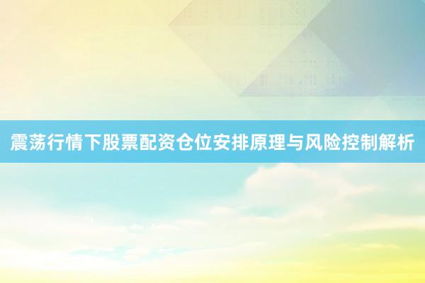震荡行情下股票配资仓位安排原理与风险控制解析