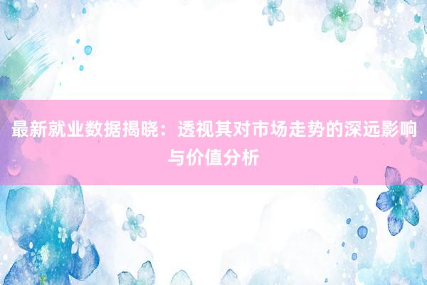 最新就业数据揭晓：透视其对市场走势的深远影响与价值分析