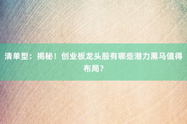 清单型：揭秘！创业板龙头股有哪些潜力黑马值得布局？