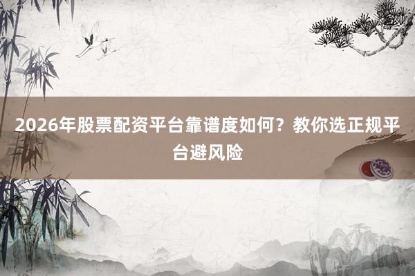 2026年股票配资平台靠谱度如何？教你选正规平台避风险