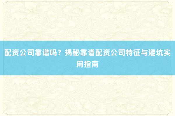 配资公司靠谱吗？揭秘靠谱配资公司特征与避坑实用指南