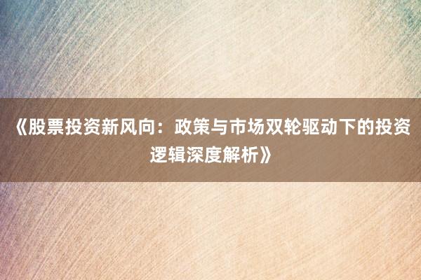 《股票投资新风向：政策与市场双轮驱动下的投资逻辑深度解析》
