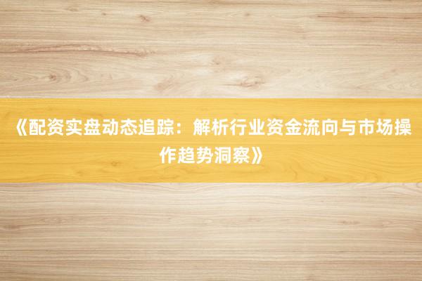 《配资实盘动态追踪：解析行业资金流向与市场操作趋势洞察》