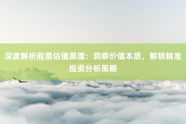 深度解析股票估值原理：洞察价值本质，解锁精准投资分析策略
