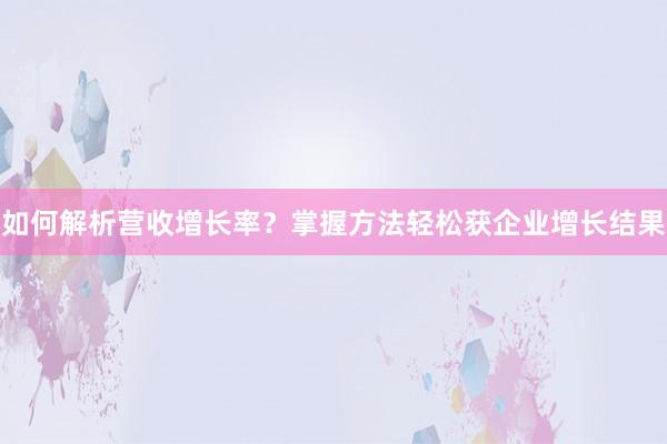 如何解析营收增长率？掌握方法轻松获企业增长结果