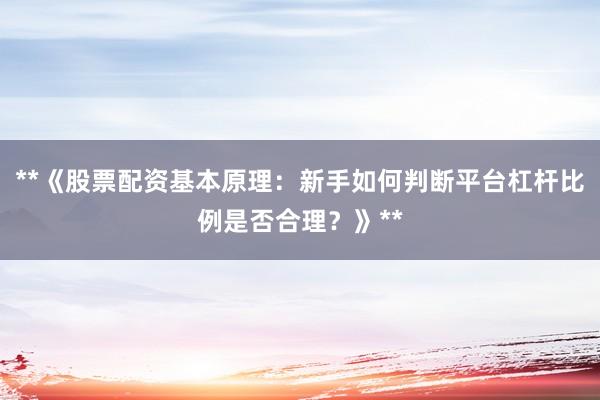 **《股票配资基本原理：新手如何判断平台杠杆比例是否合理？》**
