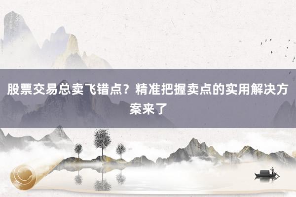 股票交易总卖飞错点？精准把握卖点的实用解决方案来了