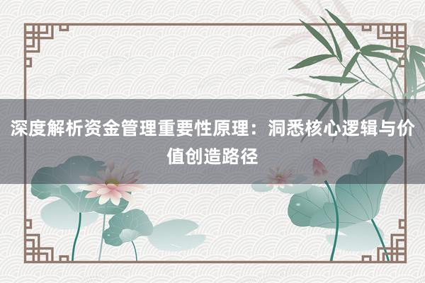 深度解析资金管理重要性原理：洞悉核心逻辑与价值创造路径
