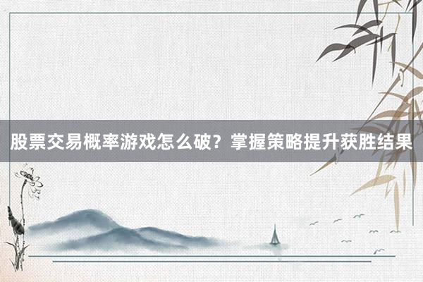 股票交易概率游戏怎么破？掌握策略提升获胜结果