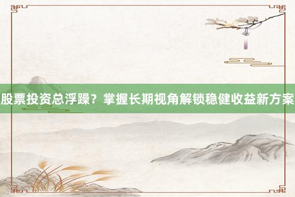 股票投资总浮躁？掌握长期视角解锁稳健收益新方案
