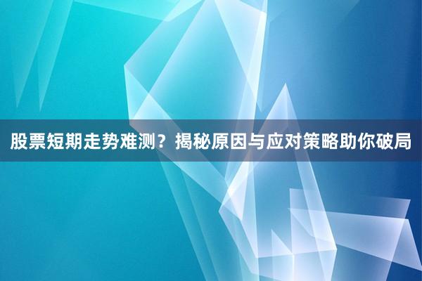 股票短期走势难测？揭秘原因与应对策略助你破局