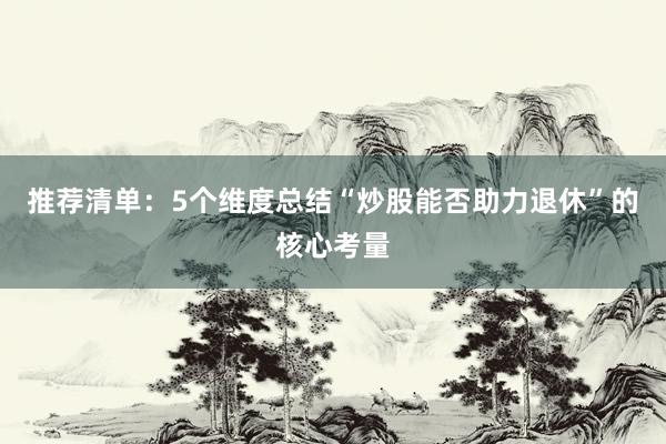 推荐清单：5个维度总结“炒股能否助力退休”的核心考量