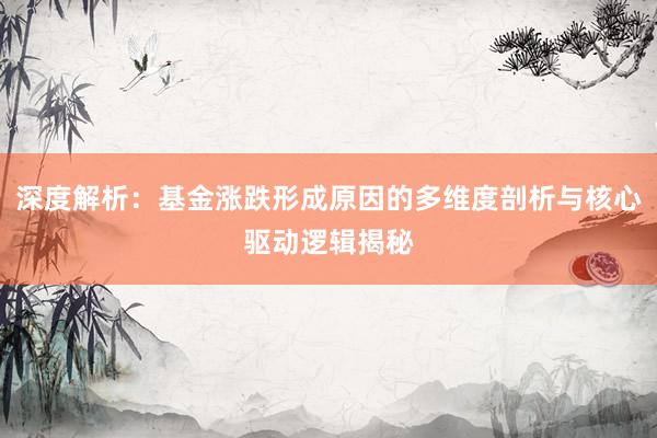 深度解析：基金涨跌形成原因的多维度剖析与核心驱动逻辑揭秘