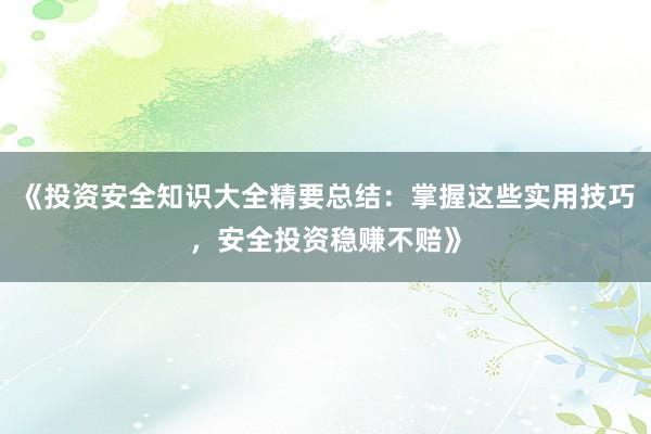 《投资安全知识大全精要总结：掌握这些实用技巧，安全投资稳赚不赔》